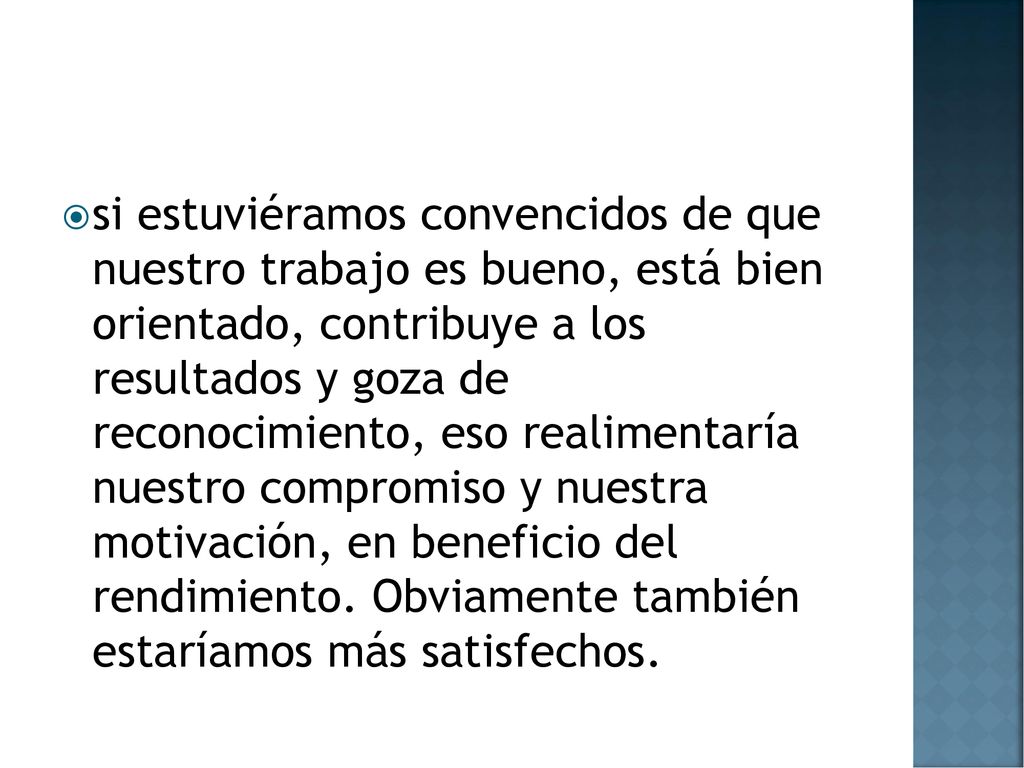 si estuviéramos convencidos de que nuestro trabajo es bueno, está bien orientado, contribuye a los resultados y goza de reconocimiento, eso realimentaría nuestro compromiso y nuestra motivación, en beneficio del rendimiento.
