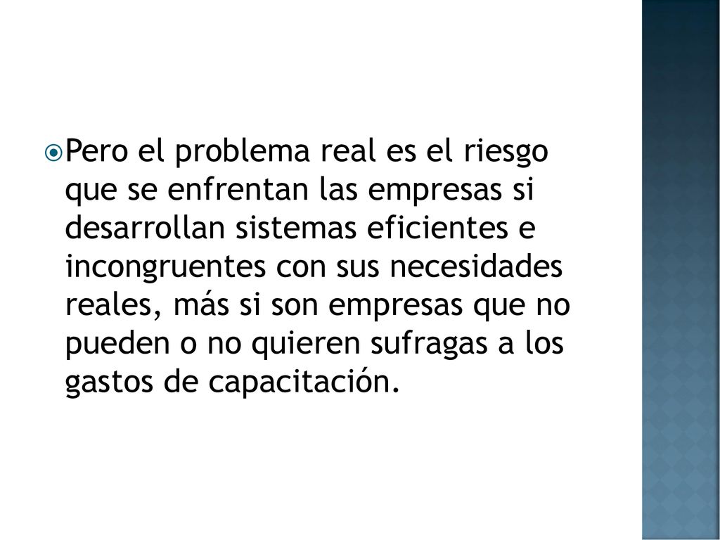 Pero el problema real es el riesgo que se enfrentan las empresas si desarrollan sistemas eficientes e incongruentes con sus necesidades reales, más si son empresas que no pueden o no quieren sufragas a los gastos de capacitación.