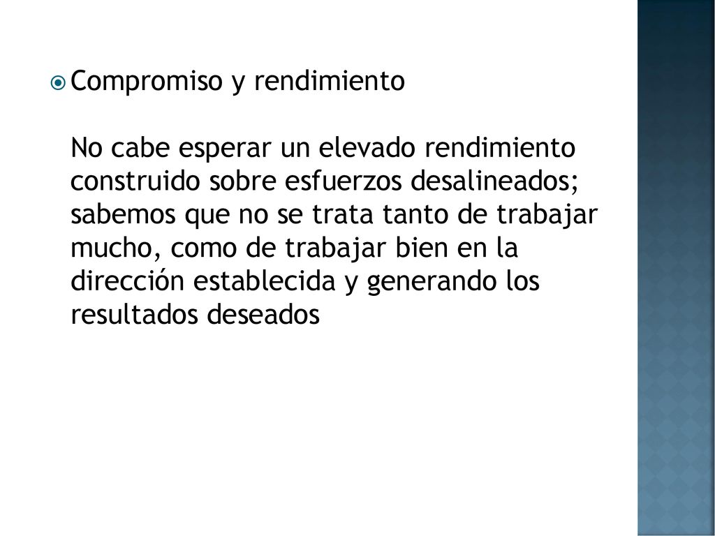Compromiso y rendimiento No cabe esperar un elevado rendimiento construido sobre esfuerzos desalineados; sabemos que no se trata tanto de trabajar mucho, como de trabajar bien en la dirección establecida y generando los resultados deseados