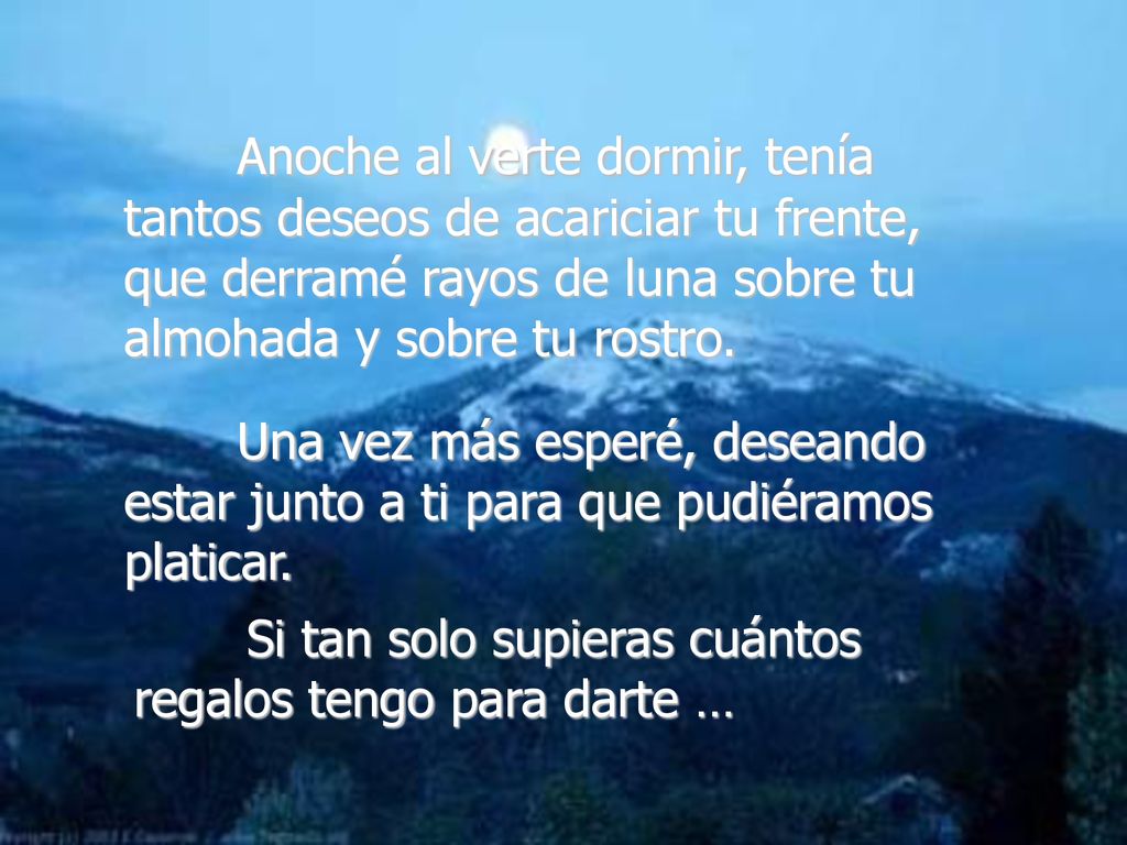 Anoche al verte dormir, tenía tantos deseos de acariciar tu frente, que derramé rayos de luna sobre tu almohada y sobre tu rostro.