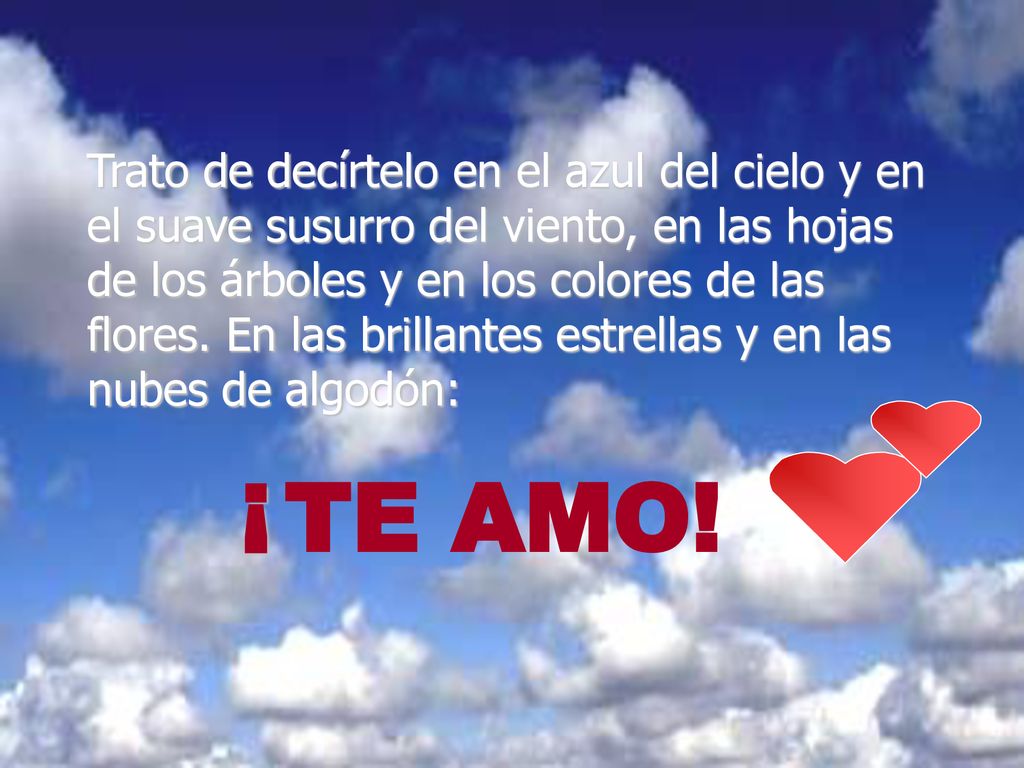 Trato de decírtelo en el azul del cielo y en el suave susurro del viento, en las hojas de los árboles y en los colores de las flores. En las brillantes estrellas y en las nubes de algodón: