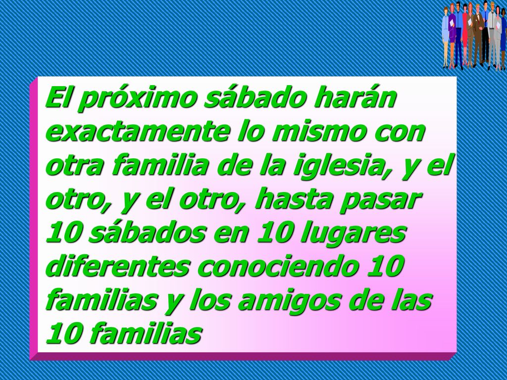 El próximo sábado harán exactamente lo mismo con otra familia de la iglesia, y el otro, y el otro, hasta pasar 10 sábados en 10 lugares diferentes conociendo 10 familias y los amigos de las 10 familias
