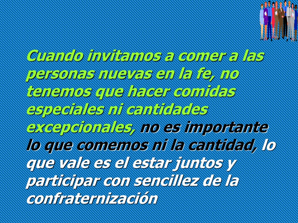 Cuando invitamos a comer a las personas nuevas en la fe, no tenemos que hacer comidas especiales ni cantidades excepcionales, no es importante lo que comemos ni la cantidad, lo que vale es el estar juntos y participar con sencillez de la confraternización