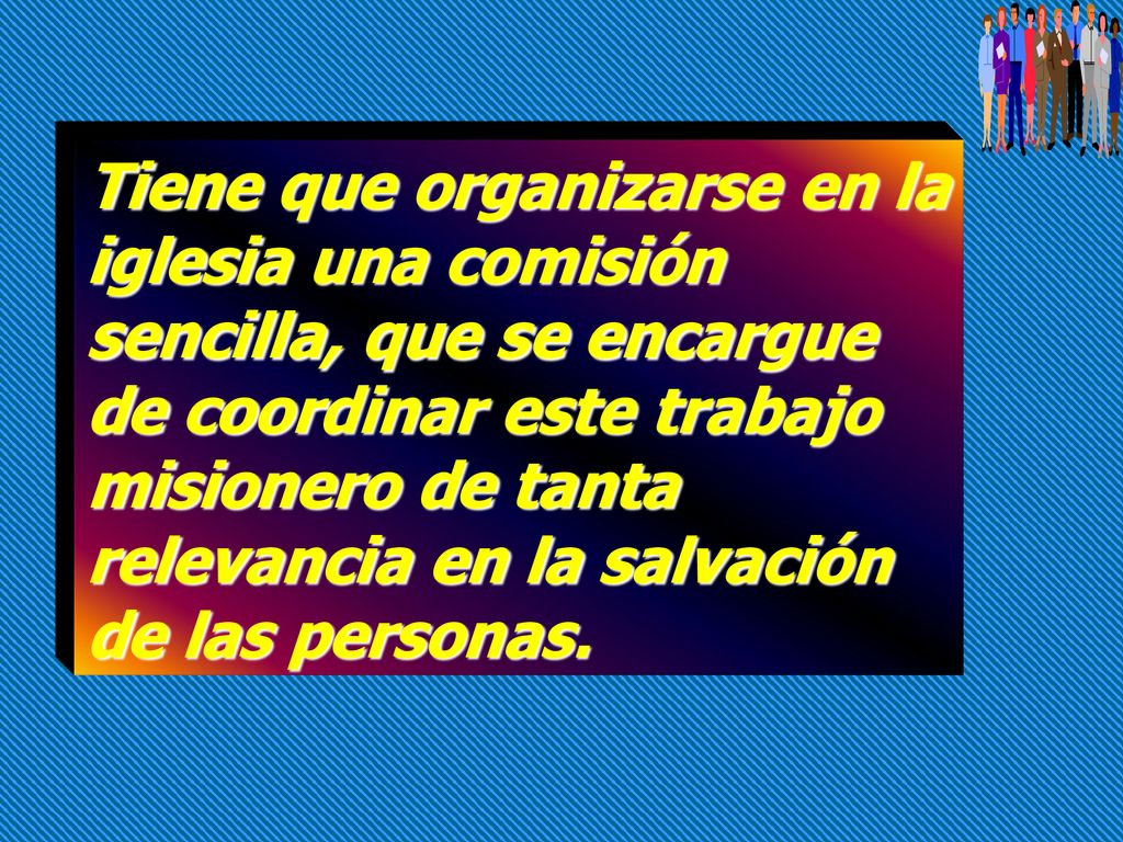 Tiene que organizarse en la iglesia una comisión sencilla, que se encargue de coordinar este trabajo misionero de tanta relevancia en la salvación de las personas.