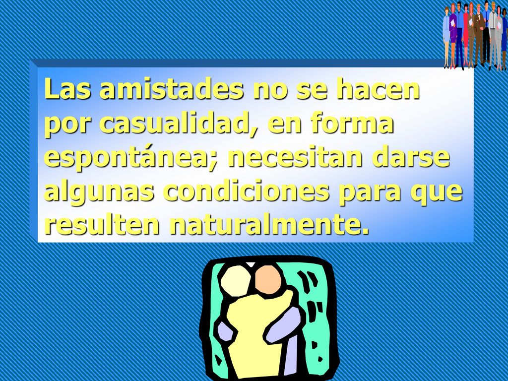 Las amistades no se hacen por casualidad, en forma espontánea; necesitan darse algunas condiciones para que resulten naturalmente.