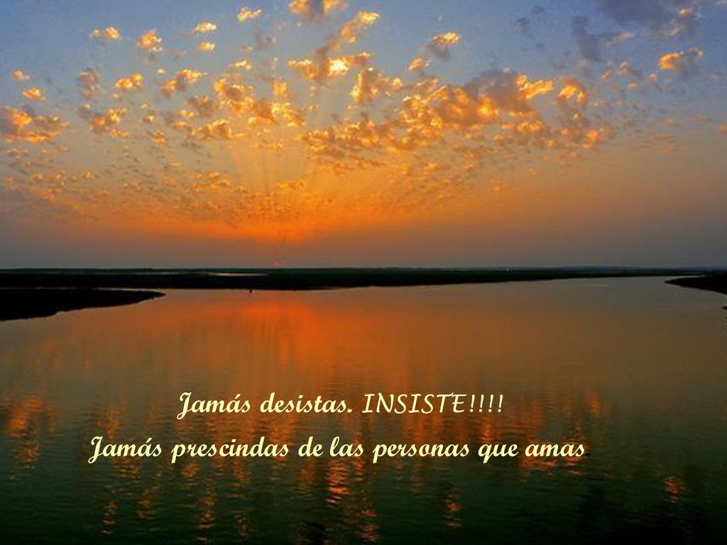 Jamás desistas. INSISTE!!!! Jamás prescindas de las personas que amas.