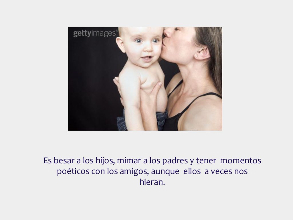 Es besar a los hijos, mimar a los padres y tener momentos poéticos con los amigos, aunque ellos a veces nos hieran.