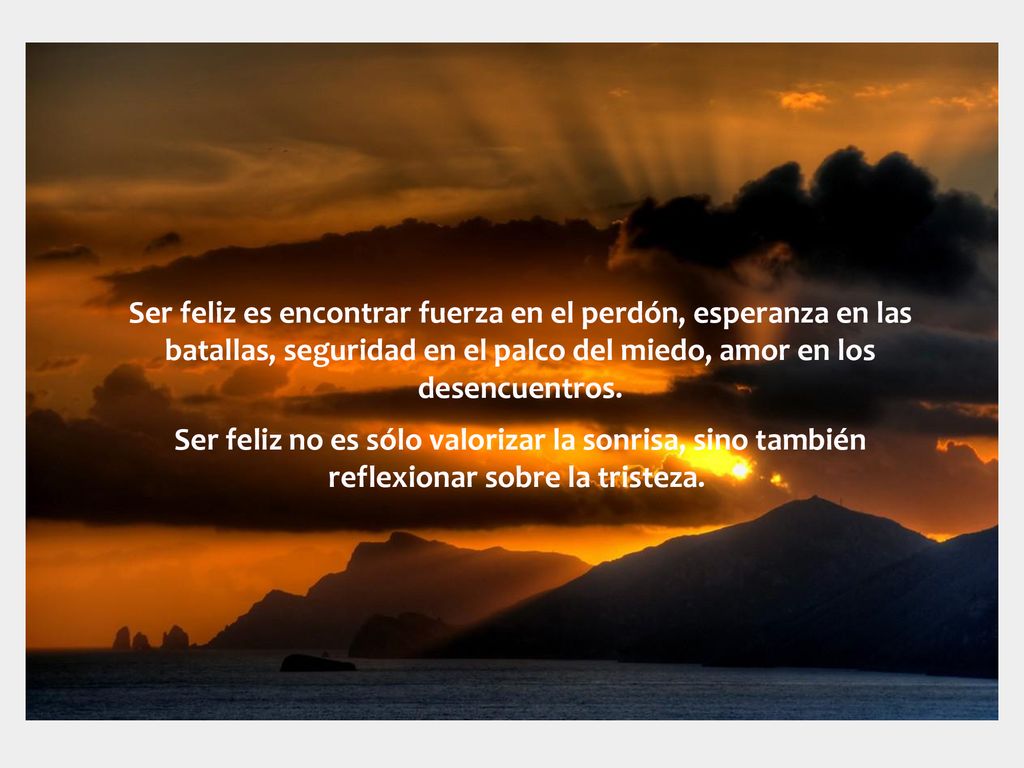 Ser feliz es encontrar fuerza en el perdón, esperanza en las batallas, seguridad en el palco del miedo, amor en los desencuentros.