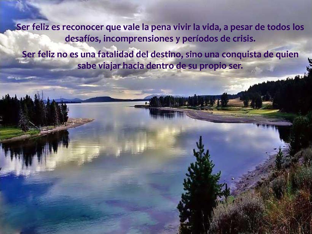 Ser feliz es reconocer que vale la pena vivir la vida, a pesar de todos los desafíos, incomprensiones y períodos de crisis.