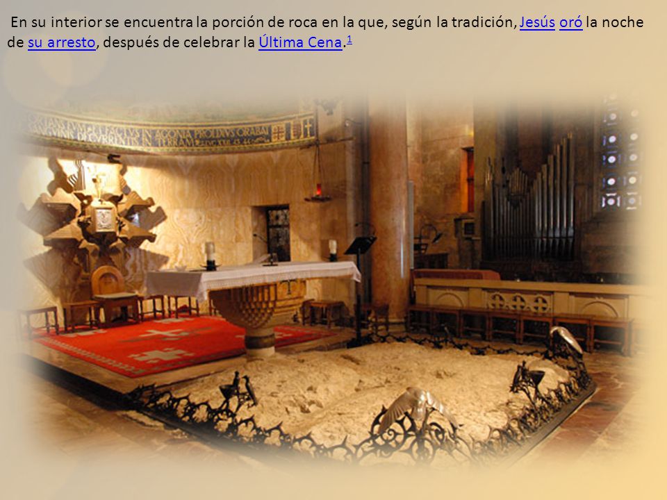 En su interior se encuentra la porción de roca en la que, según la tradición, Jesús oró la noche de su arresto, después de celebrar la Última Cena.1