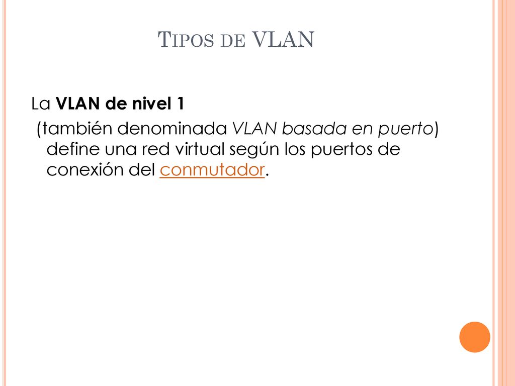 Tipos de VLAN La VLAN de nivel 1 (también denominada VLAN basada en puerto) define una red virtual según los puertos de conexión del conmutador.