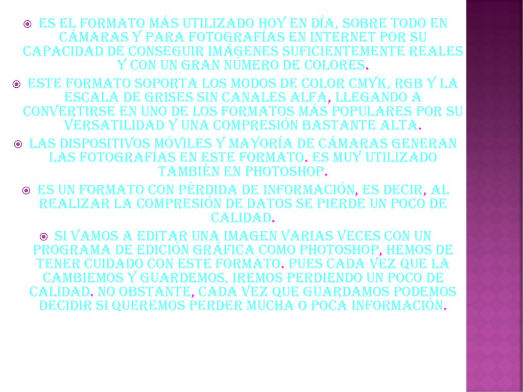 Es el formato más utilizado hoy en día, sobre todo en cámaras y para fotografías en Internet por su capacidad de conseguir imágenes suficientemente reales y con un gran número de colores.