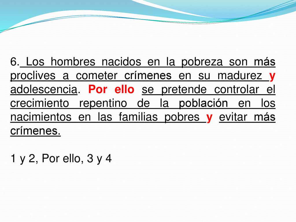 6. Los hombres nacidos en la pobreza son más proclives a cometer crímenes en su madurez y adolescencia. Por ello se pretende controlar el crecimiento repentino de la población en los nacimientos en las familias pobres y evitar más crímenes.