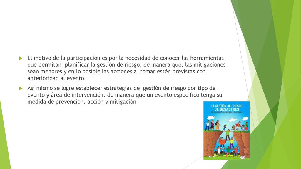 El motivo de la participación es por la necesidad de conocer las herramientas que permitan planificar la gestión de riesgo, de manera que, las mitigaciones sean menores y en lo posible las acciones a tomar estén previstas con anterioridad al evento.