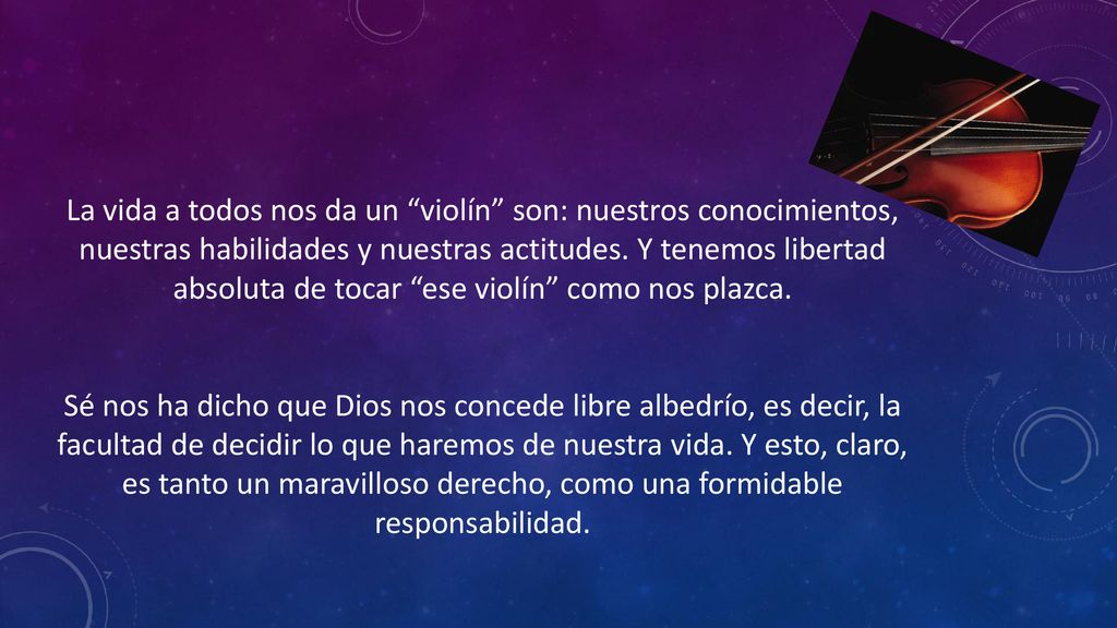 La vida a todos nos da un violín son: nuestros conocimientos, nuestras habilidades y nuestras actitudes. Y tenemos libertad absoluta de tocar ese violín como nos plazca.