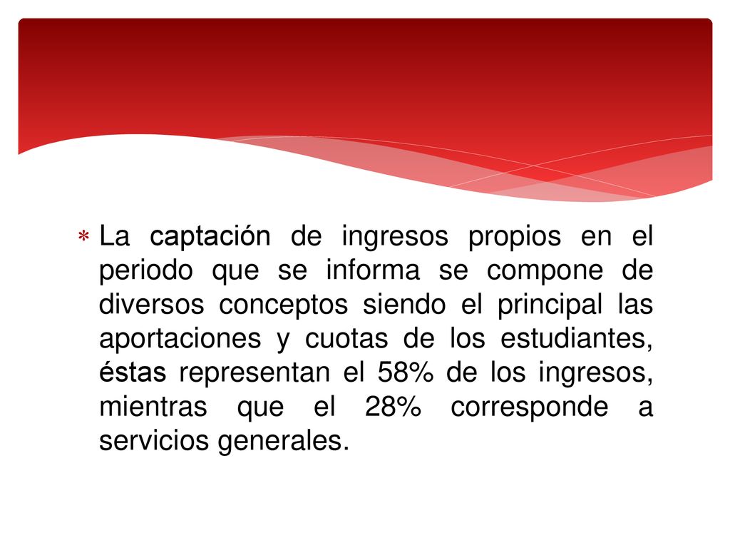 La captación de ingresos propios en el periodo que se informa se compone de diversos conceptos siendo el principal las aportaciones y cuotas de los estudiantes, éstas representan el 58% de los ingresos, mientras que el 28% corresponde a servicios generales.