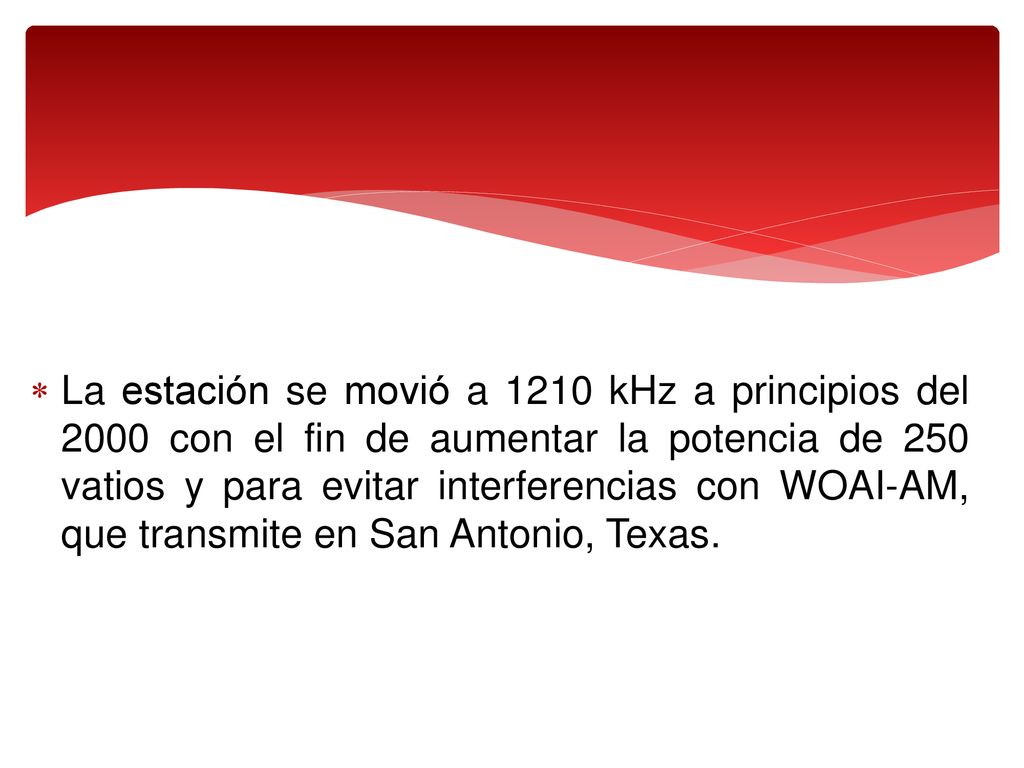 La estación se movió a 1210 kHz a principios del 2000 con el fin de aumentar la potencia de 250 vatios y para evitar interferencias con WOAI-AM, que transmite en San Antonio, Texas.