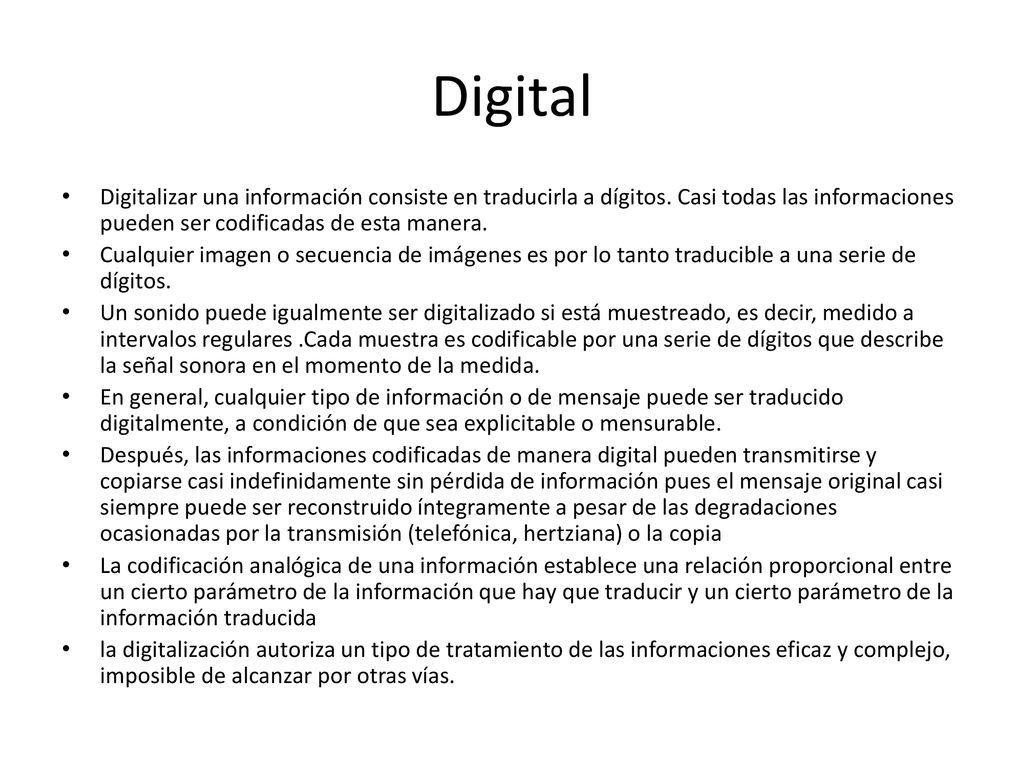 Digital Digitalizar una información consiste en traducirla a dígitos. Casi todas las informaciones pueden ser codificadas de esta manera.