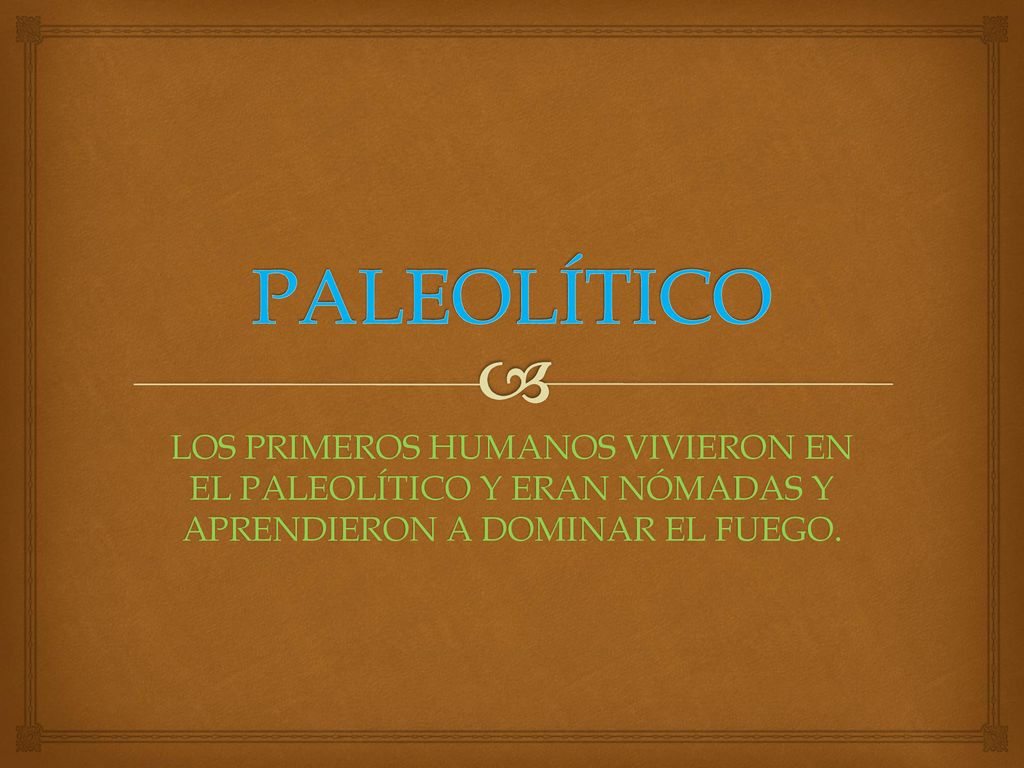 PALEOLÍTICO LOS PRIMEROS HUMANOS VIVIERON EN EL PALEOLÍTICO Y ERAN NÓMADAS Y APRENDIERON A DOMINAR EL FUEGO.