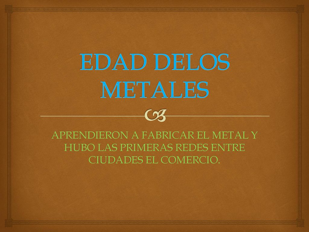 EDAD DELOS METALES APRENDIERON A FABRICAR EL METAL Y HUBO LAS PRIMERAS REDES ENTRE CIUDADES EL COMERCIO.