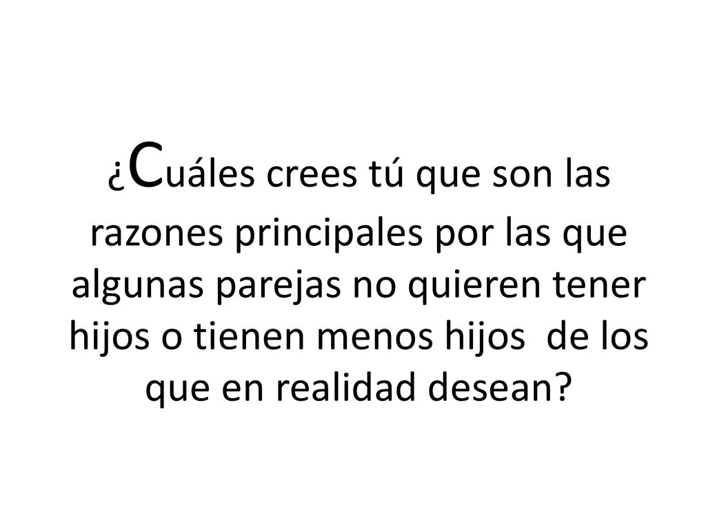 ¿Cuáles crees tú que son las razones principales por las que algunas parejas no quieren tener hijos o tienen menos hijos de los que en realidad desean