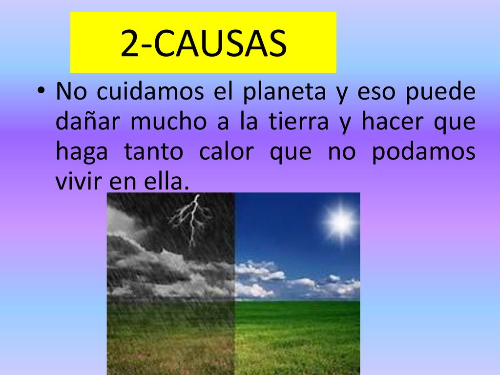 2-CAUSAS No cuidamos el planeta y eso puede dañar mucho a la tierra y hacer que haga tanto calor que no podamos vivir en ella.