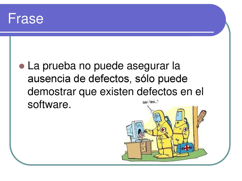 Frase La prueba no puede asegurar la ausencia de defectos, sólo puede demostrar que existen defectos en el software.