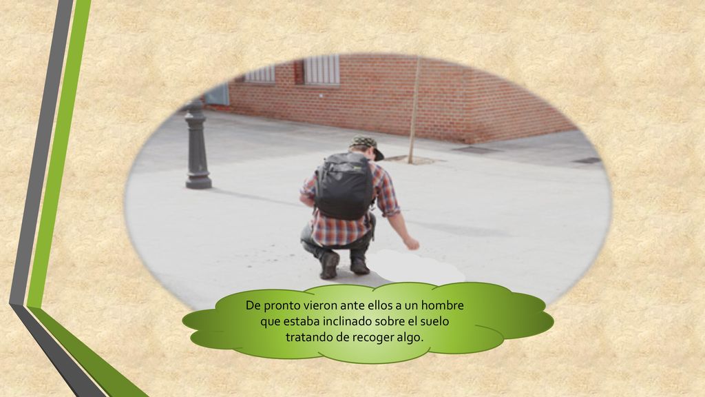 De pronto vieron ante ellos a un hombre que estaba inclinado sobre el suelo tratando de recoger algo.