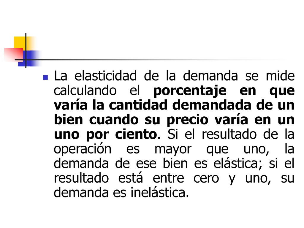 La elasticidad de la demanda se mide calculando el porcentaje en que varía la cantidad demandada de un bien cuando su precio varía en un uno por ciento.