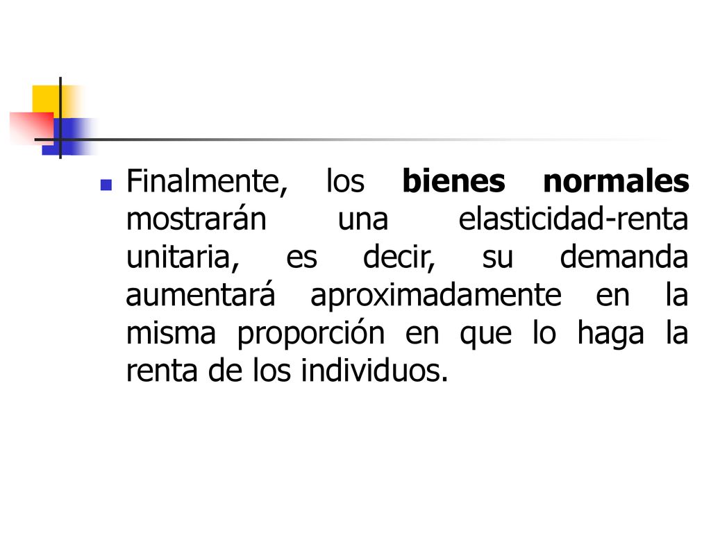 Finalmente, los bienes normales mostrarán una elasticidad-renta unitaria, es decir, su demanda aumentará aproximadamente en la misma proporción en que lo haga la renta de los individuos.