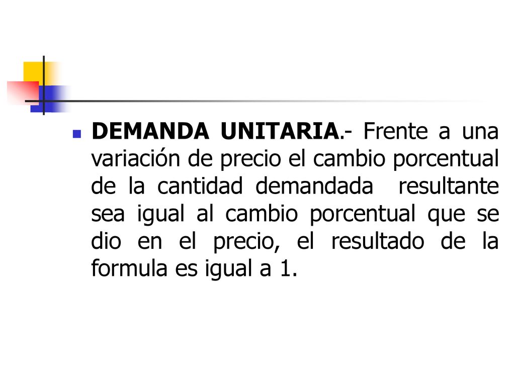 DEMANDA UNITARIA.- Frente a una variación de precio el cambio porcentual de la cantidad demandada resultante sea igual al cambio porcentual que se dio en el precio, el resultado de la formula es igual a 1.