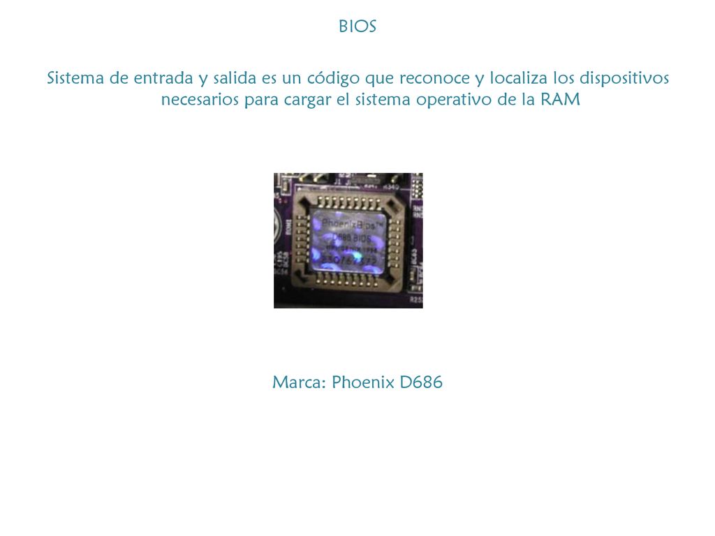 BIOS Sistema de entrada y salida es un código que reconoce y localiza los dispositivos necesarios para cargar el sistema operativo de la RAM Marca: Phoenix D686