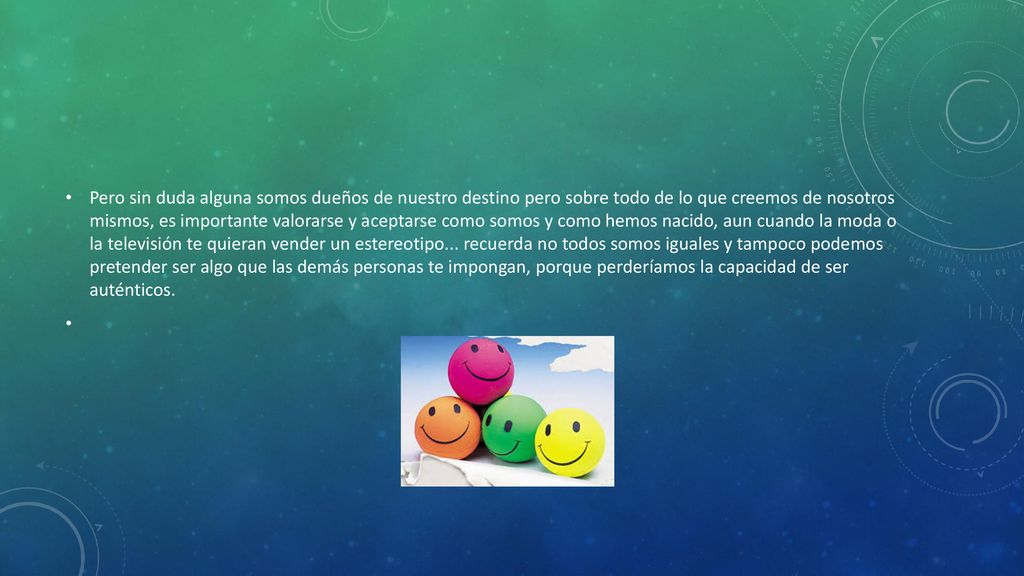 Pero sin duda alguna somos dueños de nuestro destino pero sobre todo de lo que creemos de nosotros mismos, es importante valorarse y aceptarse como somos y como hemos nacido, aun cuando la moda o la televisión te quieran vender un estereotipo...