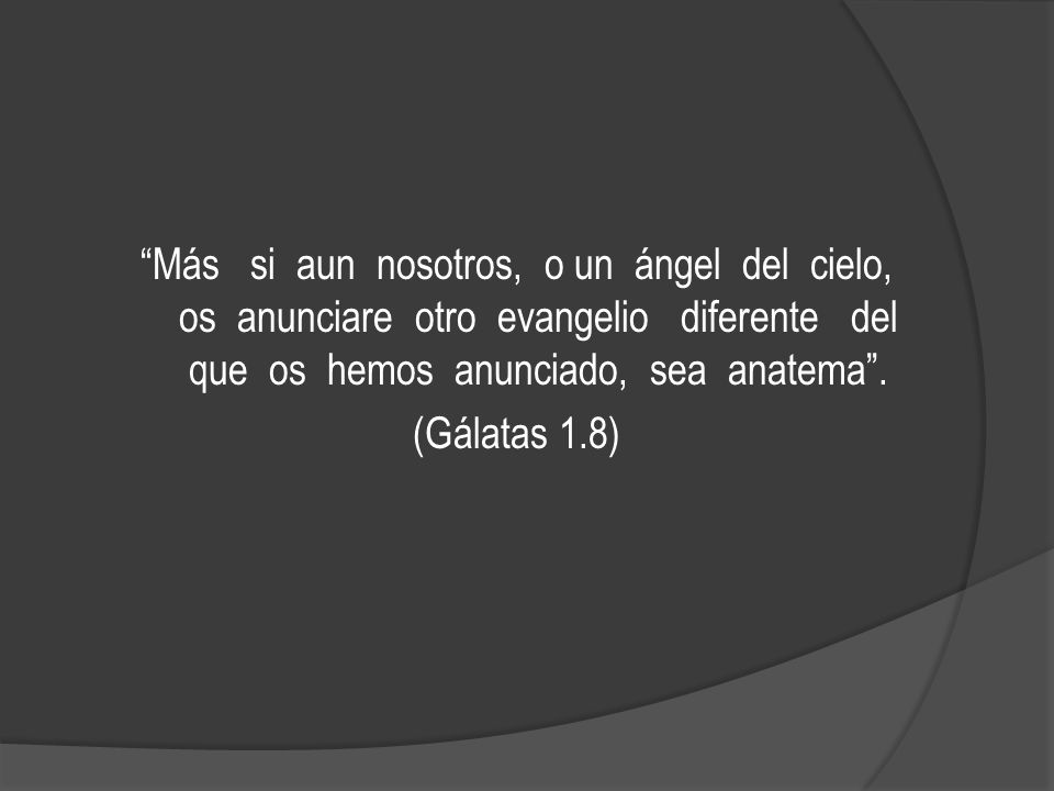 Más si aun nosotros, o un ángel del cielo, os anunciare otro evangelio diferente del que os hemos anunciado, sea anatema .