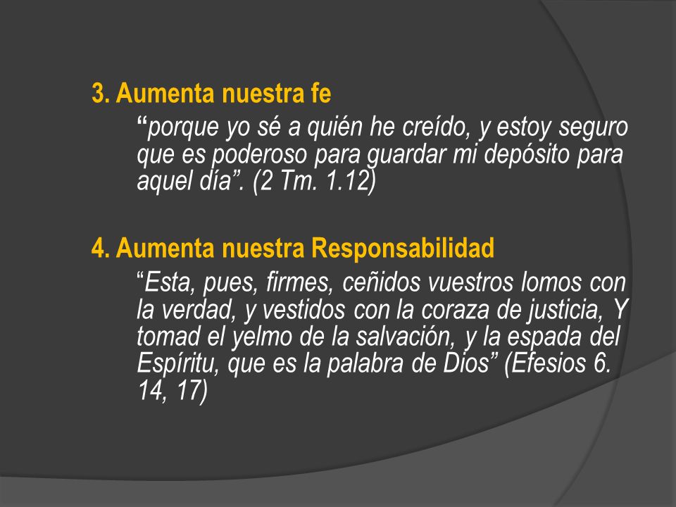 3. Aumenta nuestra fe porque yo sé a quién he creído, y estoy seguro que es poderoso para guardar mi depósito para aquel día . (2 Tm. 1.12)