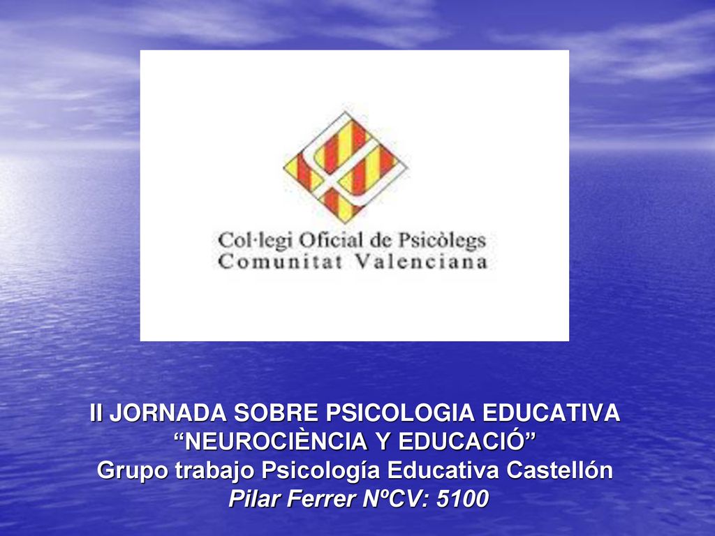 II JORNADA SOBRE PSICOLOGIA EDUCATIVA NEUROCIÈNCIA Y EDUCACIÓ Grupo trabajo Psicología Educativa Castellón Pilar Ferrer NºCV: 5100