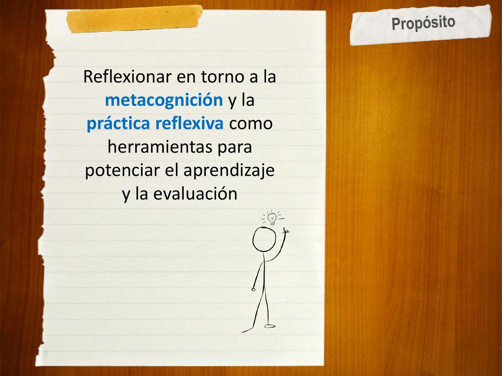 Propósito Reflexionar en torno a la metacognición y la práctica reflexiva como herramientas para potenciar el aprendizaje y la evaluación.