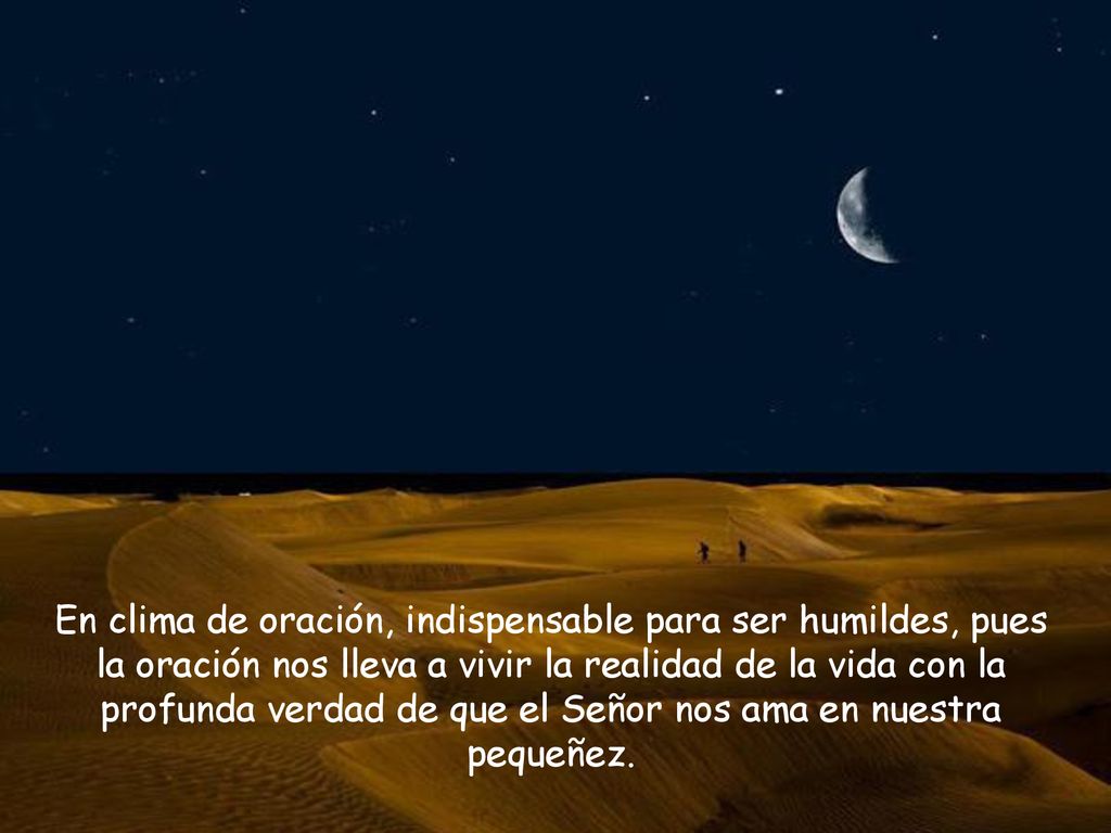En clima de oración, indispensable para ser humildes, pues la oración nos lleva a vivir la realidad de la vida con la profunda verdad de que el Señor nos ama en nuestra pequeñez.