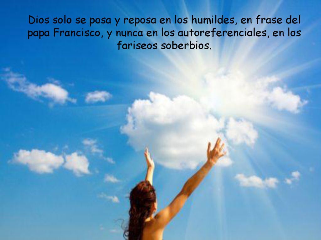 Dios solo se posa y reposa en los humildes, en frase del papa Francisco, y nunca en los autoreferenciales, en los fariseos soberbios.