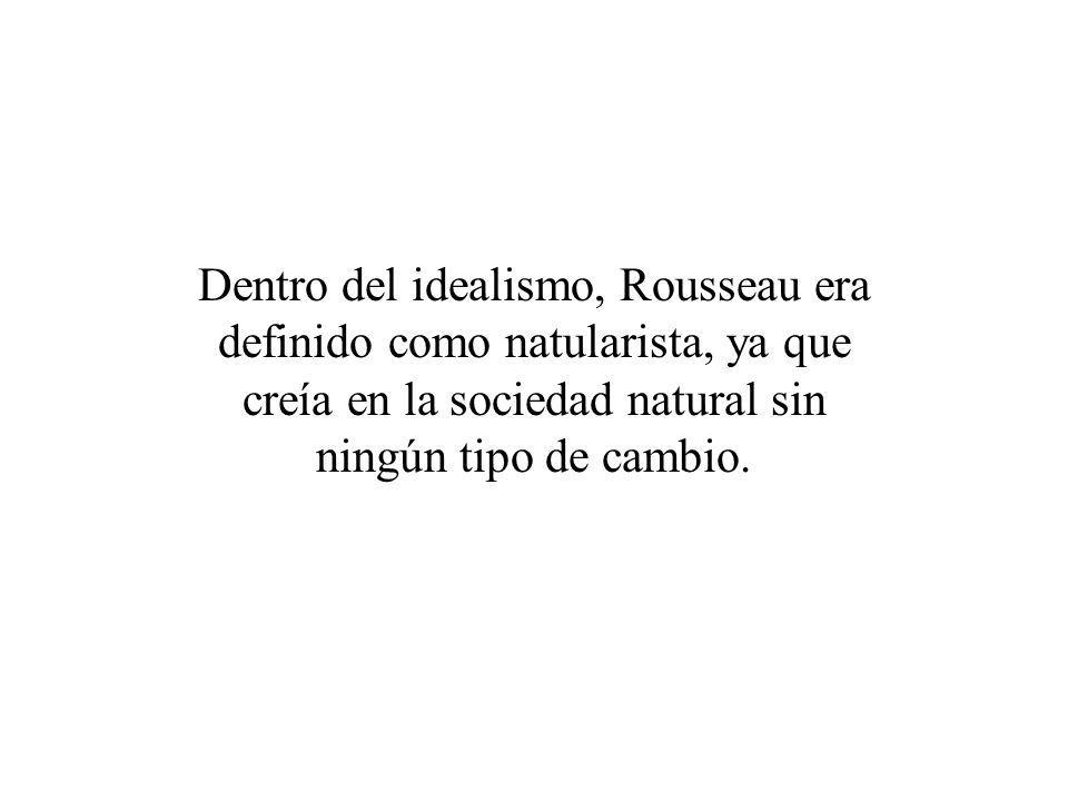 Dentro del idealismo, Rousseau era definido como natularista, ya que creía en la sociedad natural sin ningún tipo de cambio.