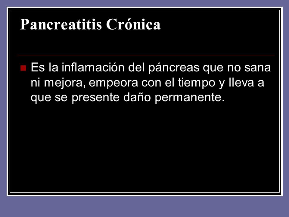 Pancreatitis Crónica Es la inflamación del páncreas que no sana ni mejora, empeora con el tiempo y lleva a que se presente daño permanente.