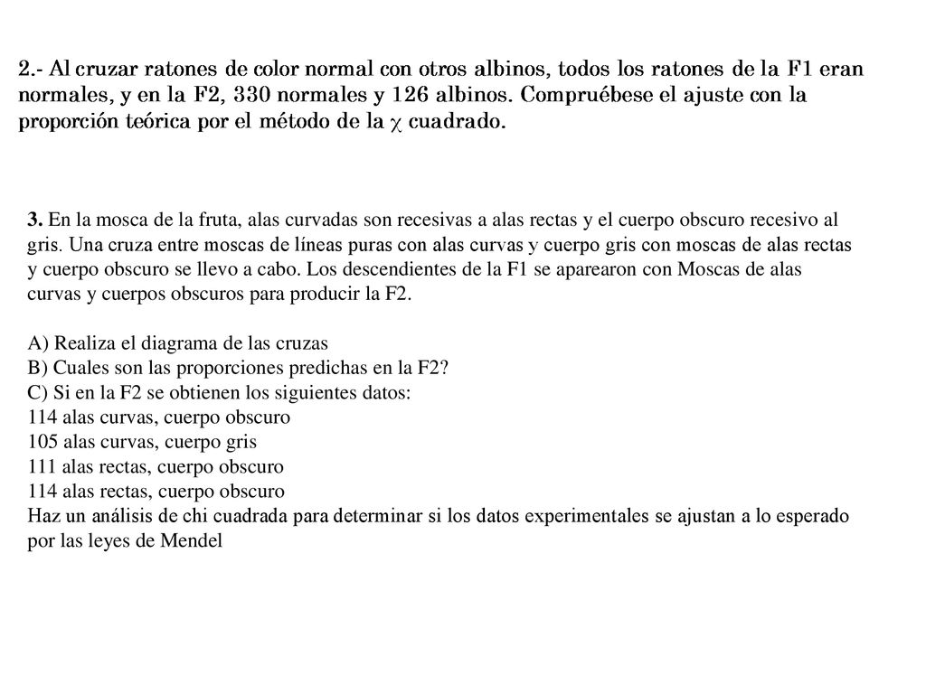 3. En la mosca de la fruta, alas curvadas son recesivas a alas rectas y el cuerpo obscuro recesivo al gris. Una cruza entre moscas de líneas puras con alas curvas y cuerpo gris con moscas de alas rectas y cuerpo obscuro se llevo a cabo. Los descendientes de la F1 se aparearon con Moscas de alas curvas y cuerpos obscuros para producir la F2.