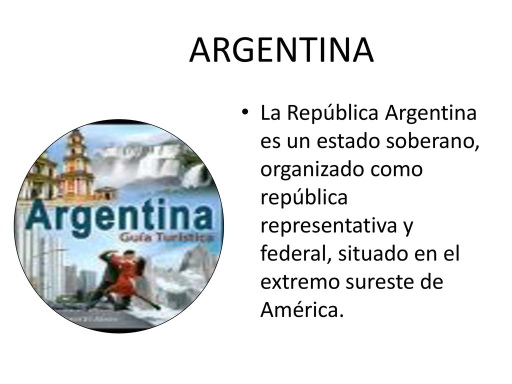 ARGENTINA La República Argentina es un estado soberano, organizado como república representativa y federal, situado en el extremo sureste de América.