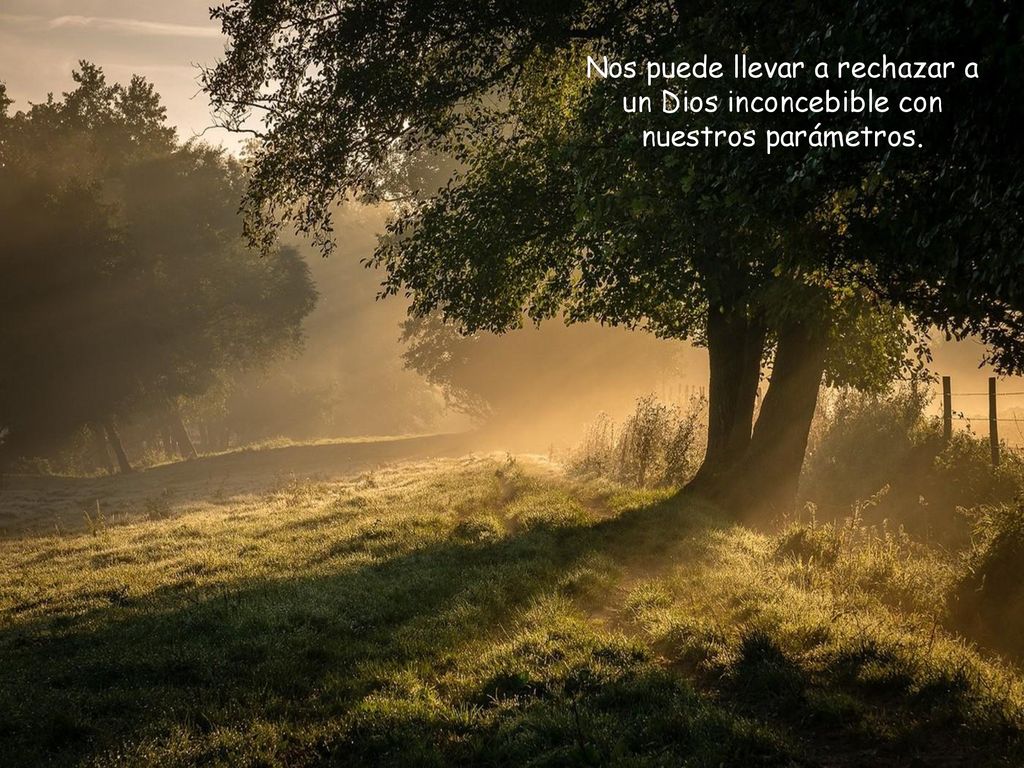 Nos puede llevar a rechazar a un Dios inconcebible con nuestros parámetros.