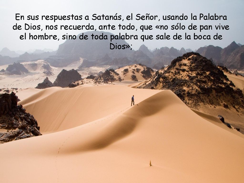 En sus respuestas a Satanás, el Señor, usando la Palabra de Dios, nos recuerda, ante todo, que «no sólo de pan vive el hombre, sino de toda palabra que sale de la boca de Dios»;