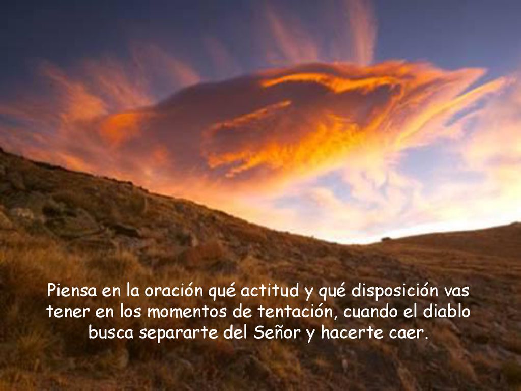 Piensa en la oración qué actitud y qué disposición vas tener en los momentos de tentación, cuando el diablo busca separarte del Señor y hacerte caer.