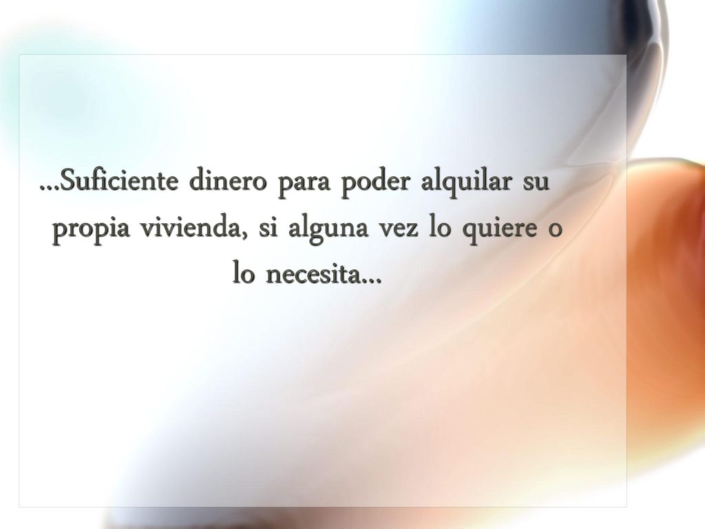 ...Suficiente dinero para poder alquilar su propia vivienda, si alguna vez lo quiere o lo necesita...