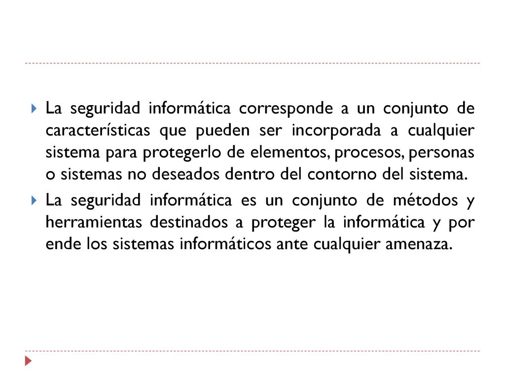 La seguridad informática corresponde a un conjunto de características que pueden ser incorporada a cualquier sistema para protegerlo de elementos, procesos, personas o sistemas no deseados dentro del contorno del sistema.