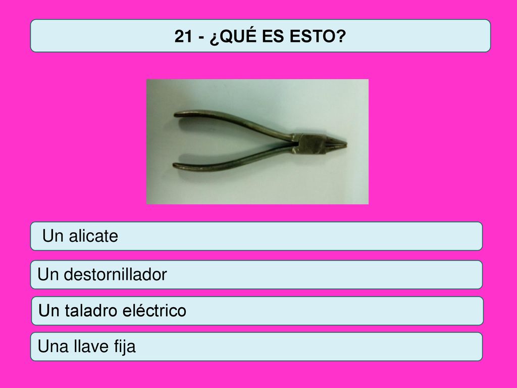 21 - ¿QUÉ ES ESTO Un alicate Un destornillador Un taladro eléctrico Una llave fija