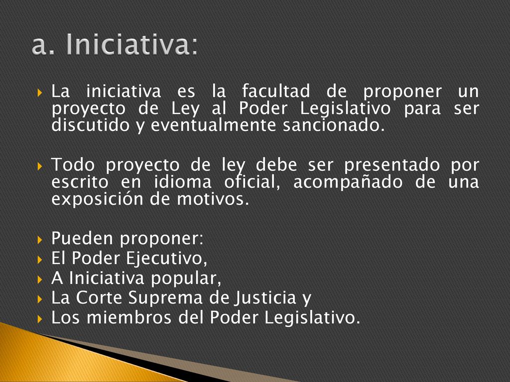 a. Iniciativa: La iniciativa es la facultad de proponer un proyecto de Ley al Poder Legislativo para ser discutido y eventualmente sancionado.